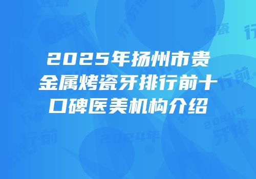 2025年扬州市贵金属烤瓷牙排行前十口碑医美机构介绍