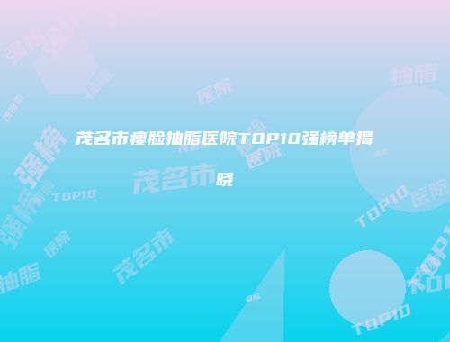 茂名市瘦脸抽脂医院TOP10强榜单揭晓