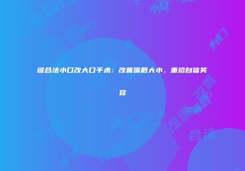 缝合法小口改大口手术：改善嘴唇大小，重拾自信笑容
