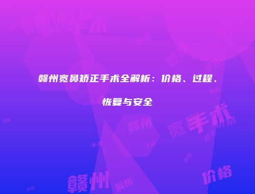 赣州宽鼻矫正手术全解析：价格、过程、恢复与安全