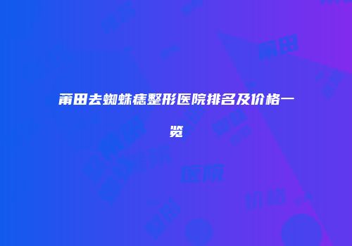 莆田去蜘蛛痣整形医院排名及价格一览