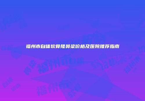 福州市自体软骨隆鼻梁价格及医院推荐指南