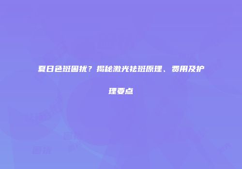 夏日色斑困扰？揭秘激光祛斑原理、费用及护理要点