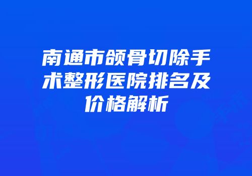南通市颌骨切除手术整形医院排名及价格解析