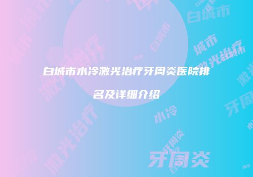 白城市水冷激光治疗牙周炎医院排名及详细介绍