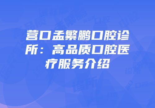 营口孟繁鹏口腔诊所：高品质口腔医疗服务介绍
