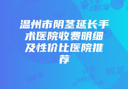 温州市阴茎延长手术医院收费明细及性价比医院推荐