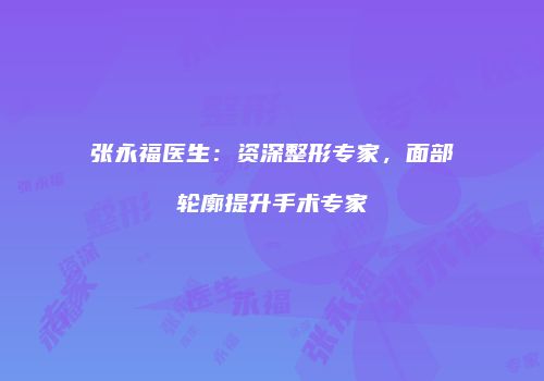 张永福医生：资深整形专家，面部轮廓提升手术专家