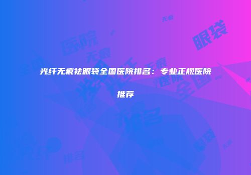 光纤无痕祛眼袋全国医院排名：专业正规医院推荐