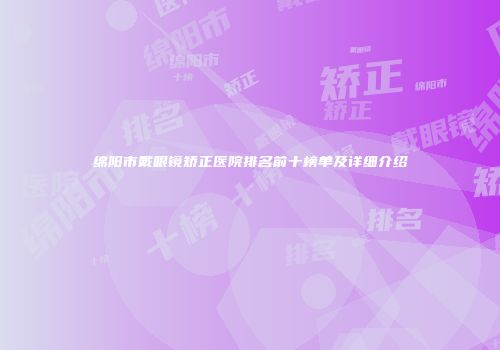 绵阳市戴眼镜矫正医院排名前十榜单及详细介绍