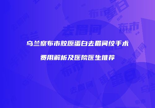 乌兰察布市胶原蛋白去眉间纹手术费用解析及医院医生推荐