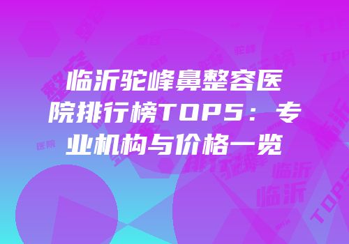 临沂驼峰鼻整容医院排行榜TOP5：专业机构与价格一览
