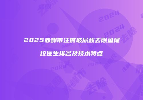 2025赤峰市注射玻尿酸去除鱼尾纹医生排名及技术特点