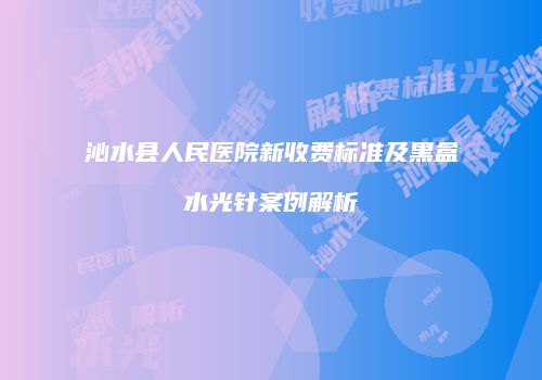 沁水县人民医院新收费标准及黑盒水光针案例解析