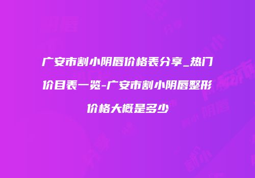 广安市割小阴唇价格表分享_热门价目表一览-广安市割小阴唇整形价格大概是多少