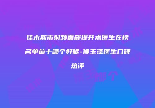 佳木斯市射频面部提升术医生在榜名单前十哪个好呢-侯玉泽医生口碑热评