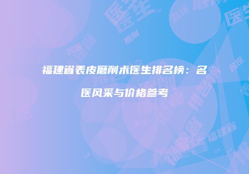 福建省表皮磨削术医生排名榜：名医风采与价格参考