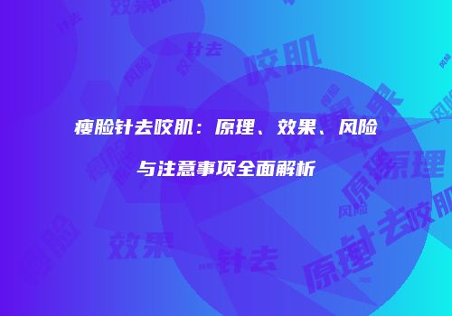 瘦脸针去咬肌：原理、效果、风险与注意事项全面解析