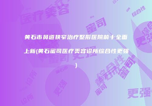 黄石市鼻道狭窄治疗整形医院前十全面上新(黄石蜜司医疗美容诊所综合性更强)