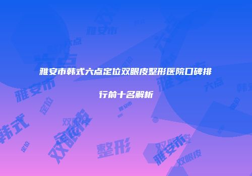 雅安市韩式六点定位双眼皮整形医院口碑排行前十名解析