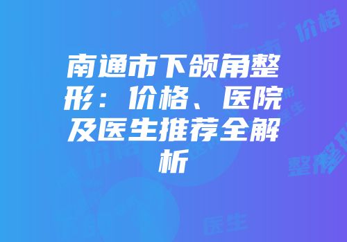 南通市下颌角整形：价格、医院及医生推荐全解析
