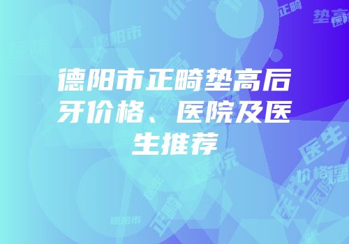 德阳市正畸垫高后牙价格、医院及医生推荐