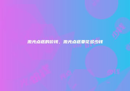激光点痣的价钱，激光点痣要花多少钱