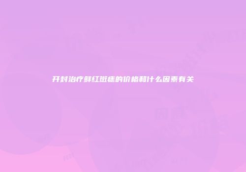 开封治疗鲜红斑痣的价格和什么因素有关