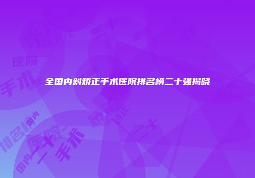 全国内斜矫正手术医院排名榜二十强揭晓
