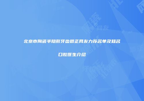 北京市陶瓷半隐形牙齿矫正网友力荐名单及知名口腔医生介绍