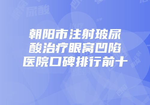 朝阳市注射玻尿酸治疗眼窝凹陷医院口碑排行前十