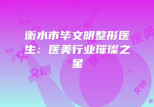 衡水市毕文明整形医生：医美行业璀璨之星