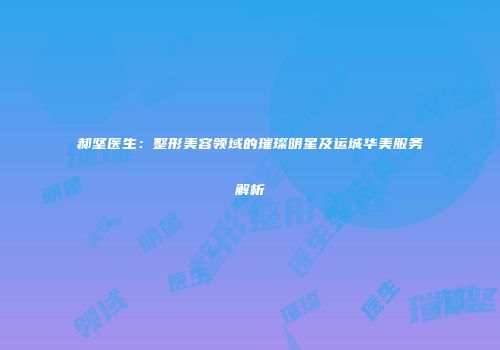 郝坚医生：整形美容领域的璀璨明星及运城华美服务解析