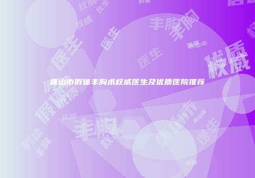 唐山市假体丰胸术权威医生及优质医院推荐