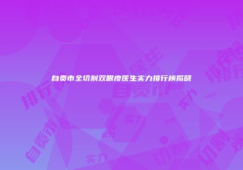 自贡市全切割双眼皮医生实力排行榜揭晓