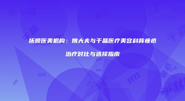 抚顺医美机构：姚大夫与于晶医疗美容科背痤疮治疗对比与选择指南