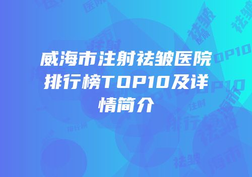 威海市注射祛皱医院排行榜TOP10及详情简介