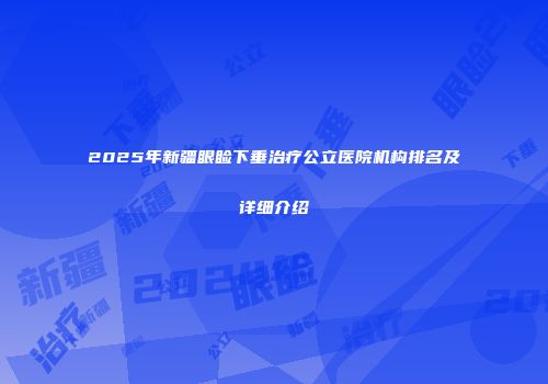 2025年新疆眼睑下垂治疗公立医院机构排名及详细介绍