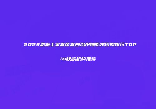 2025恩施土家族苗族自治州抽脂术医院排行TOP10权威机构推荐