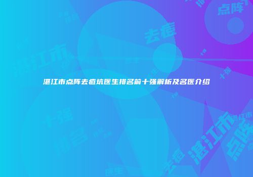 湛江市点阵去痘坑医生排名前十强解析及名医介绍