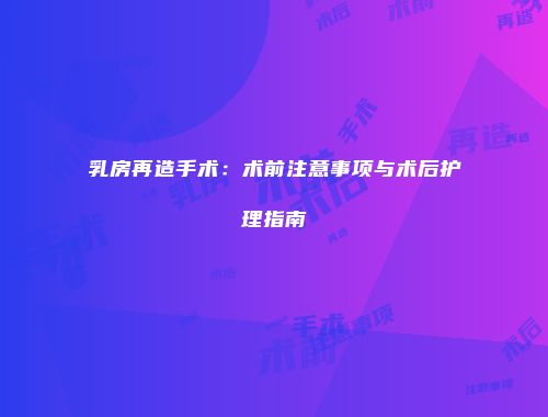 乳房再造手术：术前注意事项与术后护理指南