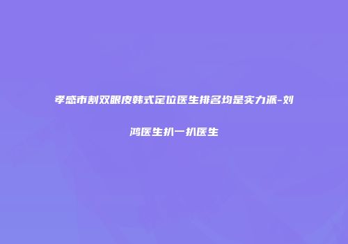 孝感市割双眼皮韩式定位医生排名均是实力派-刘鸿医生扒一扒医生