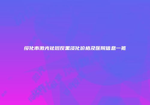 绥化市激光祛斑反黑淡化价格及医院信息一览