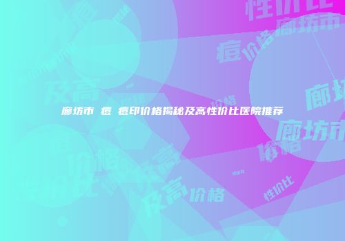 廊坊市袪痘袪痘印价格揭秘及高性价比医院推荐