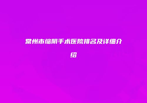 常州市缩阴手术医院排名及详细介绍
