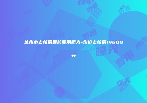 达州市去纹眉目前费用曝光-均价去纹眉14689元