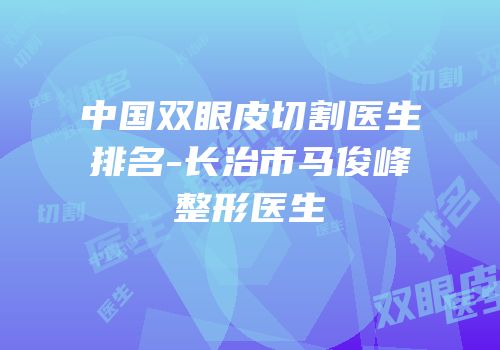 中国双眼皮切割医生排名-长治市马俊峰整形医生