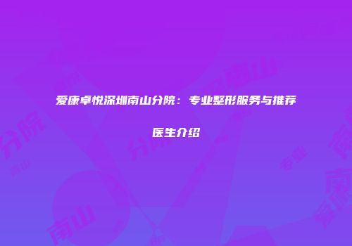 爱康卓悦深圳南山分院：专业整形服务与推荐医生介绍