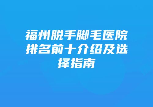福州脱手脚毛医院排名前十介绍及选择指南