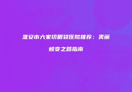 淮安市六家切眼袋医院推荐：美丽蜕变之路指南